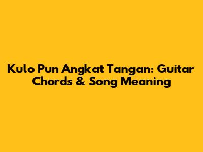 Kulo Pun Angkat Tangan: Guitar Chords & Song Meaning