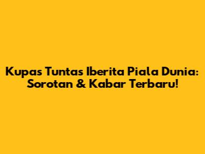 Kupas Tuntas Iberita Piala Dunia: Sorotan & Kabar Terbaru!