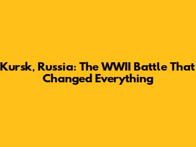Kursk, Russia: The WWII Battle That Changed Everything