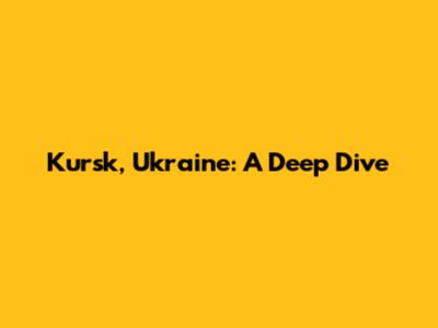 Kursk, Ukraine: A Deep Dive