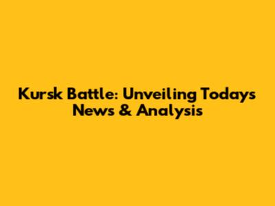 Kursk Battle: Unveiling Today's News & Analysis
