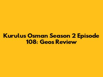 Kurulus Osman Season 2 Episode 108: Geo's Review