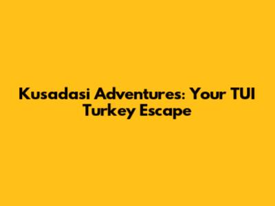 Kusadasi Adventures: Your TUI Turkey Escape