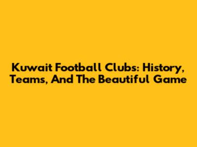 Kuwait Football Clubs: History, Teams, And The Beautiful Game