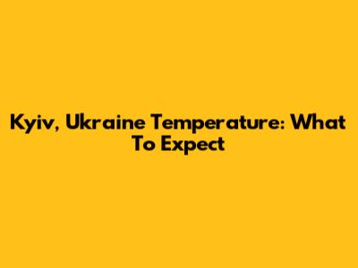 Kyiv, Ukraine Temperature: What To Expect