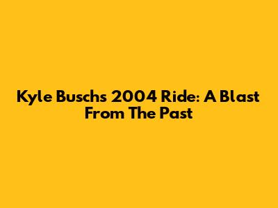 Kyle Busch's 2004 Ride: A Blast From The Past
