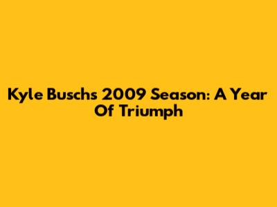 Kyle Busch's 2009 Season: A Year Of Triumph