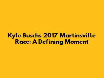 Kyle Busch's 2017 Martinsville Race: A Defining Moment