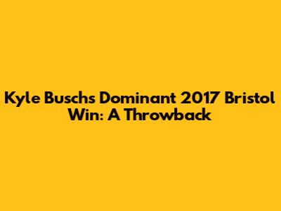 Kyle Busch's Dominant 2017 Bristol Win: A Throwback
