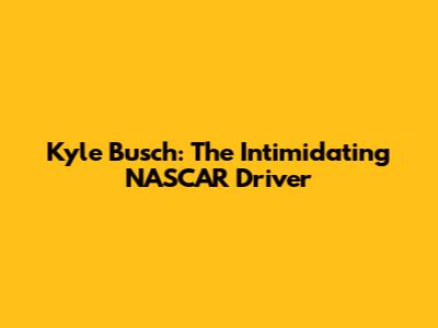 Kyle Busch: The Intimidating NASCAR Driver