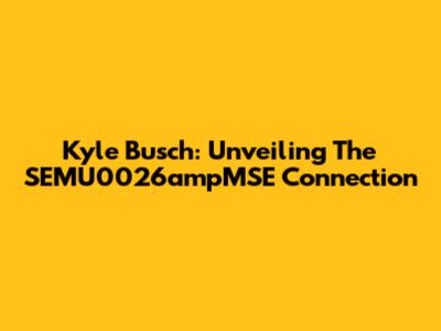 Kyle Busch: Unveiling The SEMU0026ampMSE Connection
