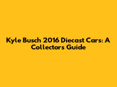 Kyle Busch 2016 Diecast Cars: A Collector's Guide