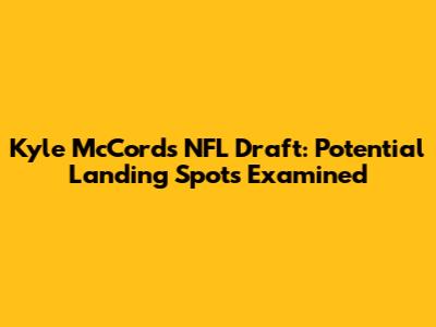 Kyle McCord's NFL Draft: Potential Landing Spots Examined