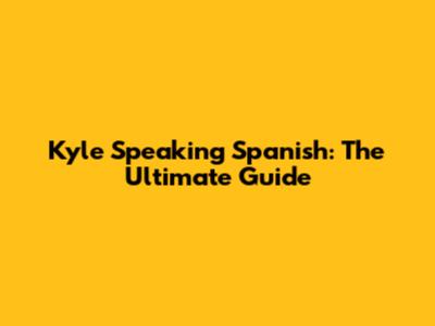 Kyle Speaking Spanish: The Ultimate Guide