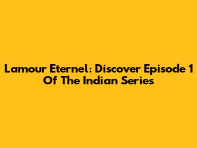 L'amour Eternel: Discover Episode 1 Of The Indian Series
