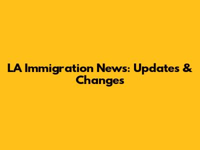 LA Immigration News: Updates & Changes