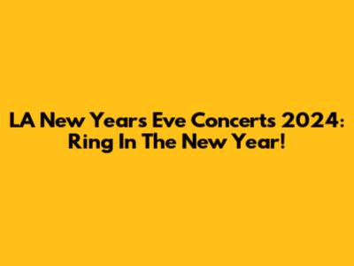 LA New Year's Eve Concerts 2024: Ring In The New Year!