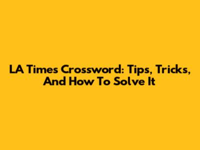 LA Times Crossword: Tips, Tricks, And How To Solve It