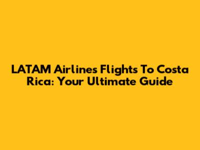 LATAM Airlines Flights To Costa Rica: Your Ultimate Guide