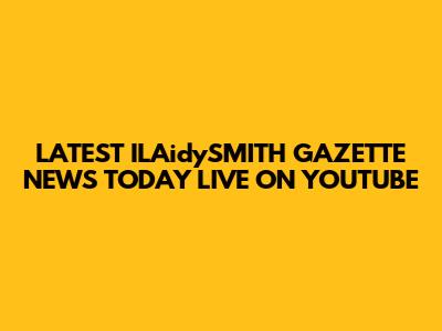 LATEST ILAidySMITH GAZETTE NEWS TODAY LIVE ON YOUTUBE