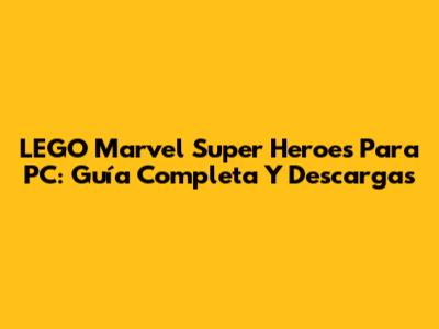 LEGO Marvel Super Heroes Para PC: Guía Completa Y Descargas