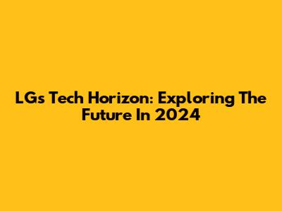 LG's Tech Horizon: Exploring The Future In 2024