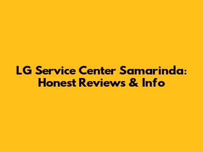 LG Service Center Samarinda: Honest Reviews & Info