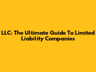 LLC: The Ultimate Guide To Limited Liability Companies