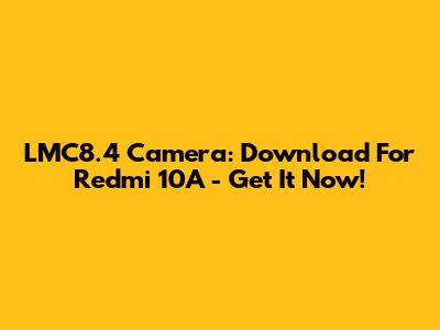 LMC8.4 Camera: Download For Redmi 10A - Get It Now!