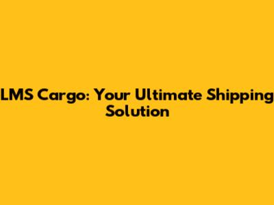 LMS Cargo: Your Ultimate Shipping Solution