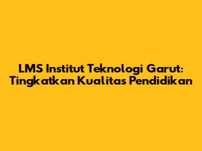LMS Institut Teknologi Garut: Tingkatkan Kualitas Pendidikan
