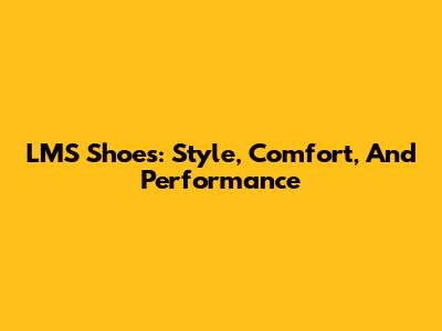 LMS Shoes: Style, Comfort, And Performance