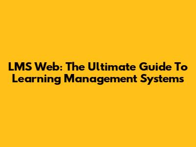 LMS Web: The Ultimate Guide To Learning Management Systems