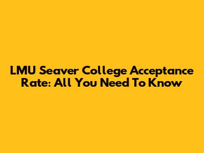 LMU Seaver College Acceptance Rate: All You Need To Know