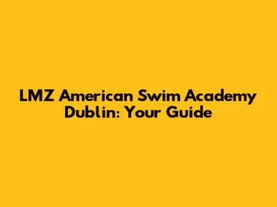 LMZ American Swim Academy Dublin: Your Guide
