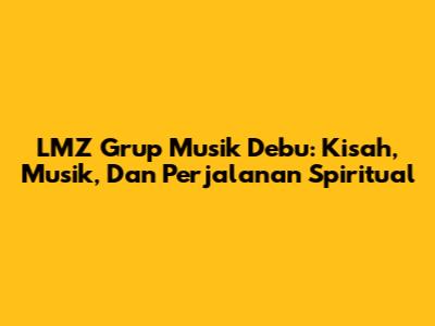 LMZ Grup Musik Debu: Kisah, Musik, Dan Perjalanan Spiritual