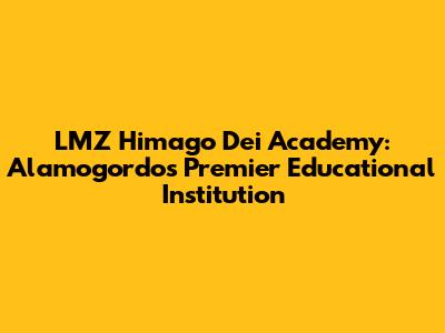 LMZ Himago Dei Academy: Alamogordo's Premier Educational Institution