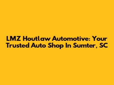 LMZ Houtlaw Automotive: Your Trusted Auto Shop In Sumter, SC