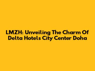 LMZH: Unveiling The Charm Of Delta Hotels City Center Doha