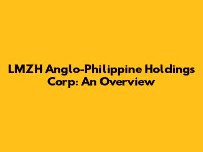 LMZH Anglo-Philippine Holdings Corp: An Overview