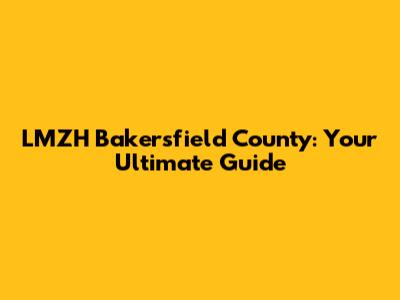 LMZH Bakersfield County: Your Ultimate Guide