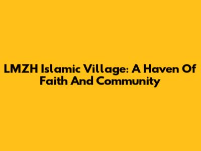 LMZH Islamic Village: A Haven Of Faith And Community