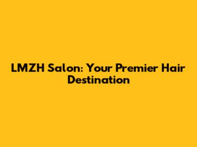LMZH Salon: Your Premier Hair Destination