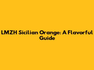 LMZH Sicilian Orange: A Flavorful Guide