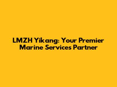 LMZH Yikang: Your Premier Marine Services Partner
