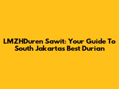 LMZHDuren Sawit: Your Guide To South Jakarta's Best Durian