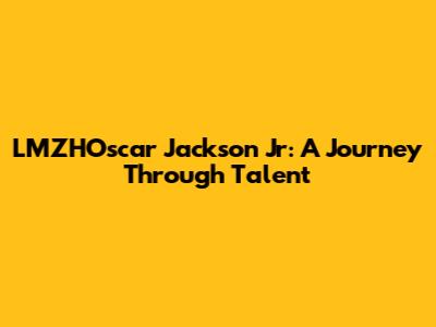 LMZHOscar Jackson Jr: A Journey Through Talent
