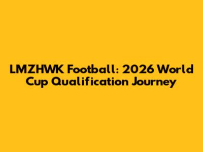 LMZHWK Football: 2026 World Cup Qualification Journey