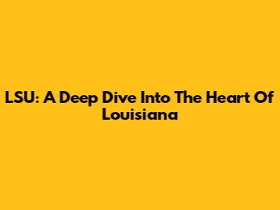 LSU: A Deep Dive Into The Heart Of Louisiana
