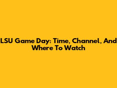 LSU Game Day: Time, Channel, And Where To Watch